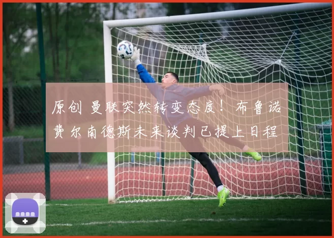 原创 曼联突然转变态度！布鲁诺・费尔南德斯未来谈判已提上日程