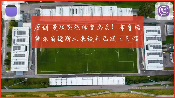 原创 曼联突然转变态度！布鲁诺・费尔南德斯未来谈判已提上日程