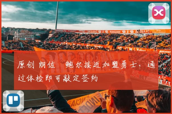 原创 朗佐・鲍尔接近加盟勇士，通过体检即可敲定签约