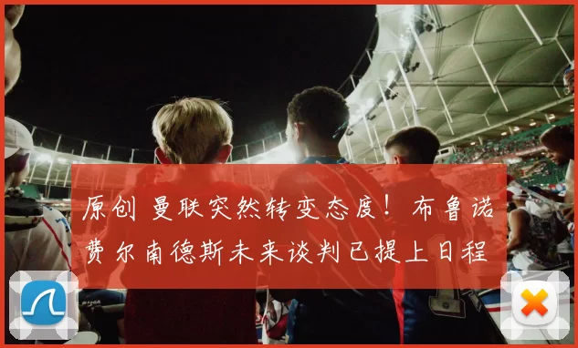 原创 曼联突然转变态度！布鲁诺・费尔南德斯未来谈判已提上日程