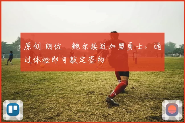 原创 朗佐・鲍尔接近加盟勇士，通过体检即可敲定签约