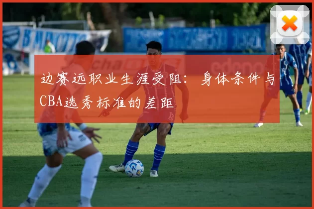 边赛远职业生涯受阻：身体条件与CBA选秀标准的差距