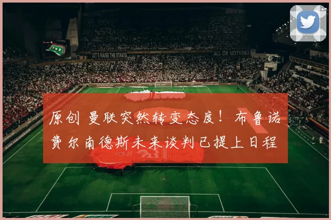 原创 曼联突然转变态度！布鲁诺・费尔南德斯未来谈判已提上日程