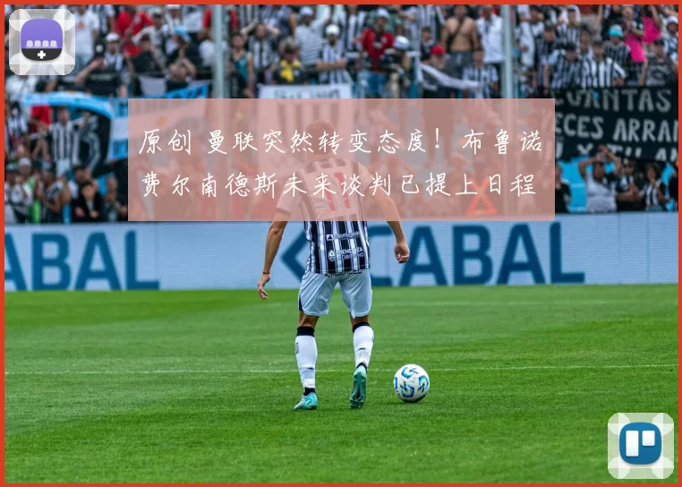 原创 曼联突然转变态度！布鲁诺・费尔南德斯未来谈判已提上日程