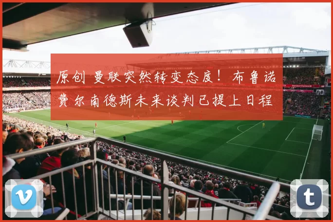 原创 曼联突然转变态度！布鲁诺・费尔南德斯未来谈判已提上日程