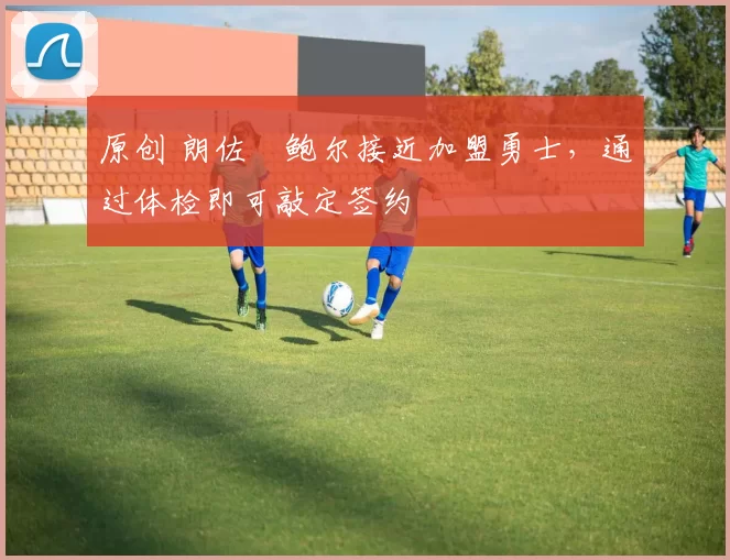 原创 朗佐・鲍尔接近加盟勇士，通过体检即可敲定签约