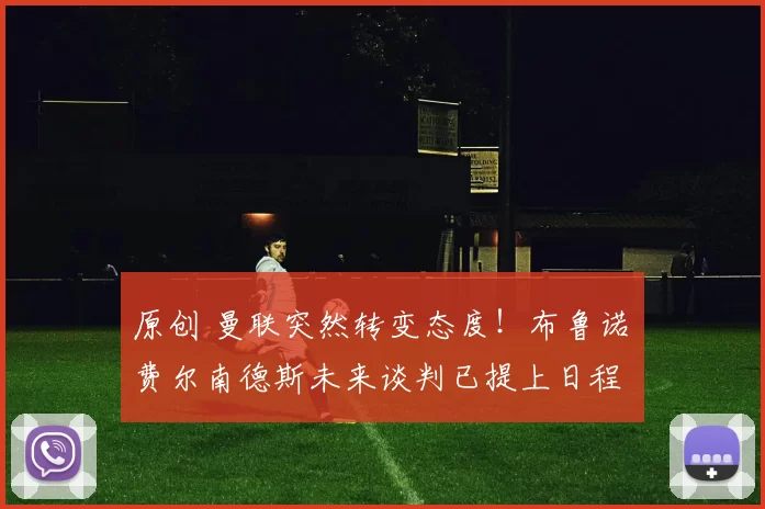 原创 曼联突然转变态度！布鲁诺・费尔南德斯未来谈判已提上日程