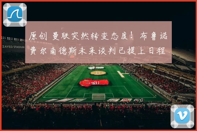 原创 曼联突然转变态度！布鲁诺・费尔南德斯未来谈判已提上日程