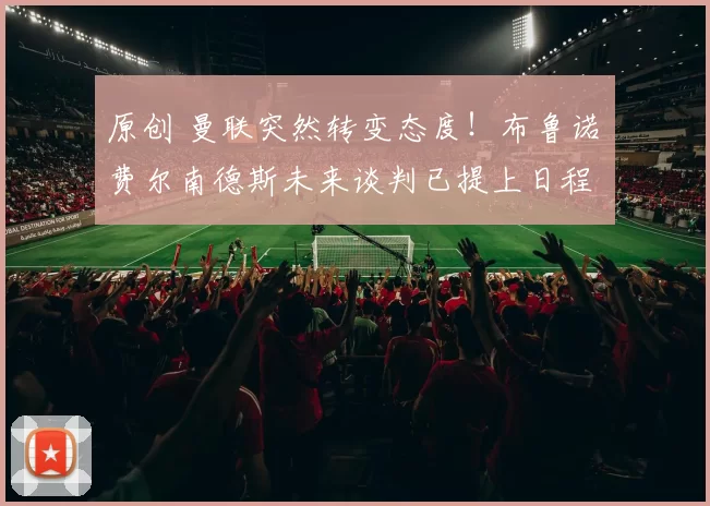 原创 曼联突然转变态度！布鲁诺・费尔南德斯未来谈判已提上日程