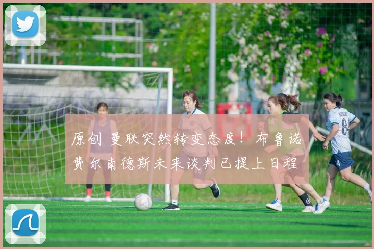 原创 曼联突然转变态度！布鲁诺・费尔南德斯未来谈判已提上日程