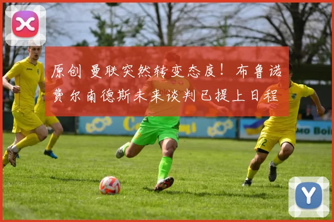 原创 曼联突然转变态度！布鲁诺・费尔南德斯未来谈判已提上日程