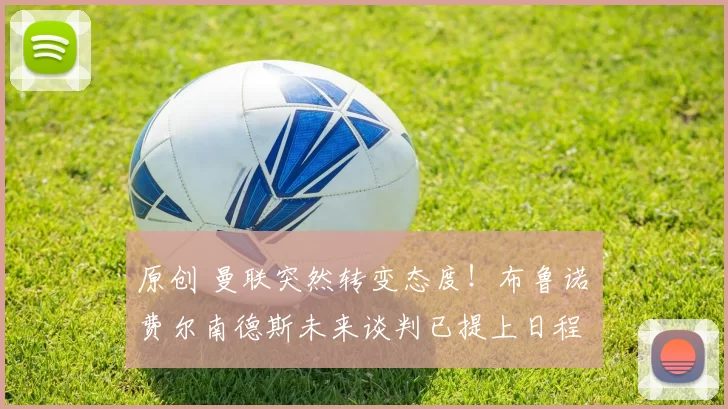 原创 曼联突然转变态度！布鲁诺・费尔南德斯未来谈判已提上日程