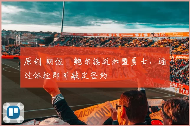 原创 朗佐・鲍尔接近加盟勇士，通过体检即可敲定签约