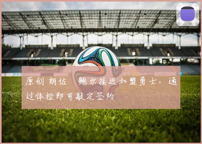 原创 朗佐・鲍尔接近加盟勇士，通过体检即可敲定签约