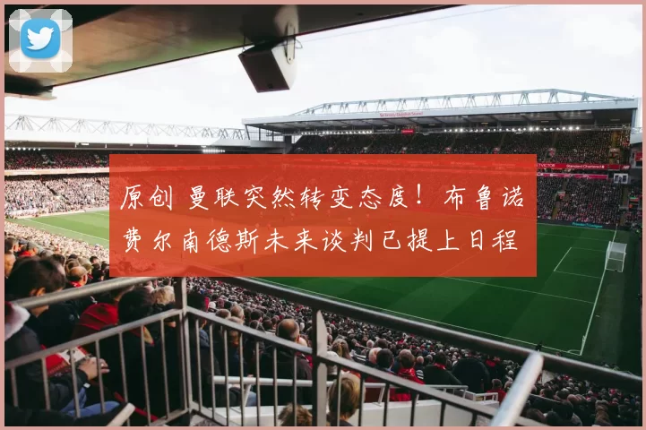 原创 曼联突然转变态度！布鲁诺・费尔南德斯未来谈判已提上日程