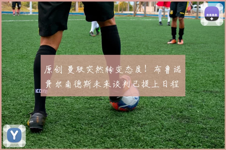 原创 曼联突然转变态度！布鲁诺・费尔南德斯未来谈判已提上日程