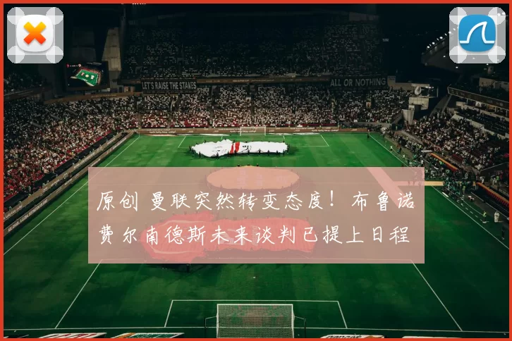 原创 曼联突然转变态度！布鲁诺・费尔南德斯未来谈判已提上日程