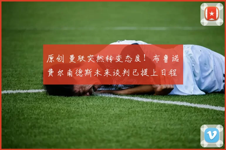 原创 曼联突然转变态度!布鲁诺・费尔南德斯未来谈判已提上日程