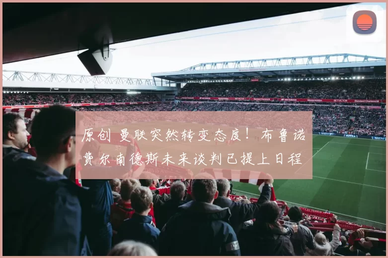 原创 曼联突然转变态度！布鲁诺・费尔南德斯未来谈判已提上日程