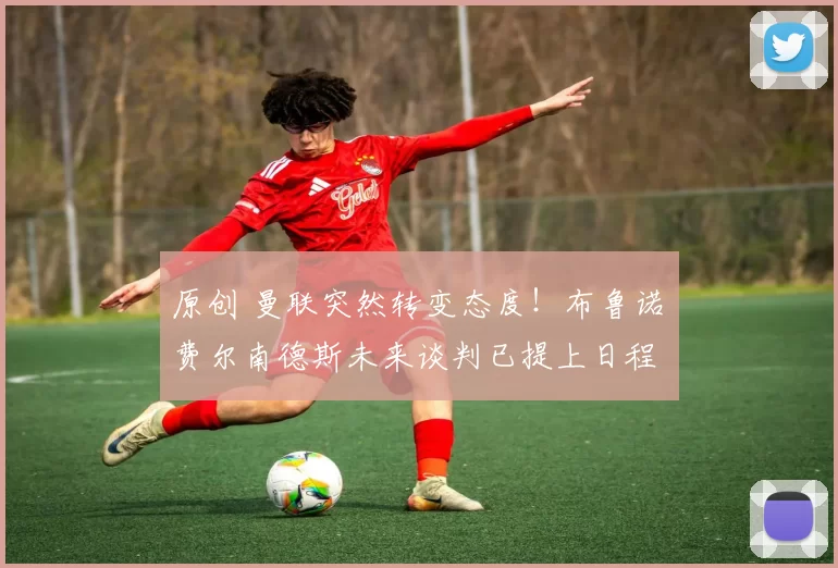 原创 曼联突然转变态度！布鲁诺・费尔南德斯未来谈判已提上日程