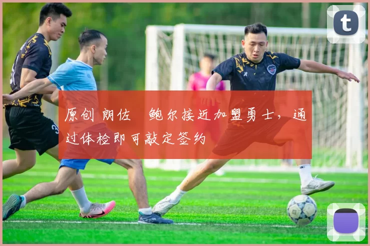 原创 朗佐・鲍尔接近加盟勇士，通过体检即可敲定签约