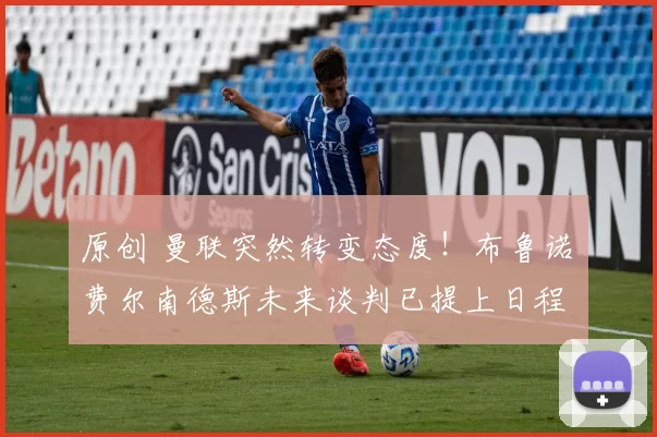 原创 曼联突然转变态度！布鲁诺・费尔南德斯未来谈判已提上日程