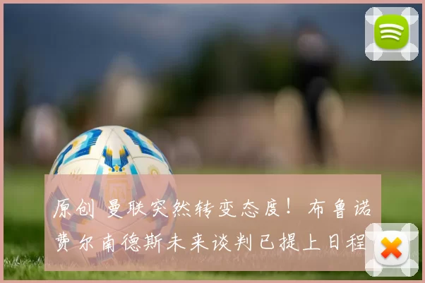 原创 曼联突然转变态度！布鲁诺・费尔南德斯未来谈判已提上日程