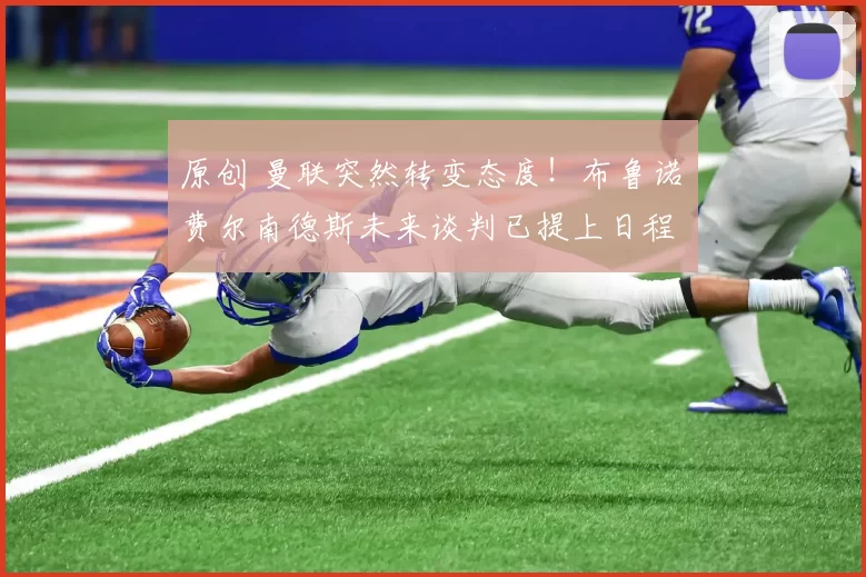 原创 曼联突然转变态度！布鲁诺・费尔南德斯未来谈判已提上日程