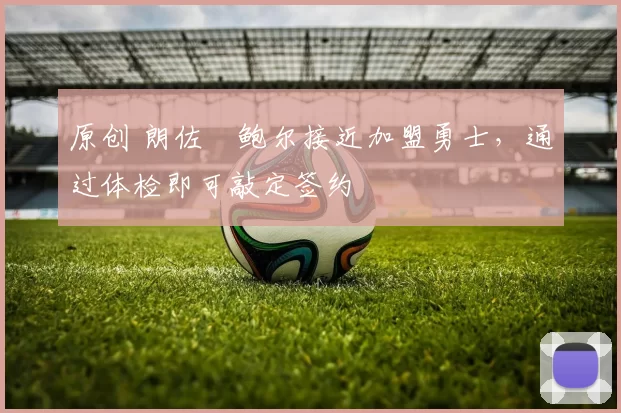 原创 朗佐・鲍尔接近加盟勇士，通过体检即可敲定签约