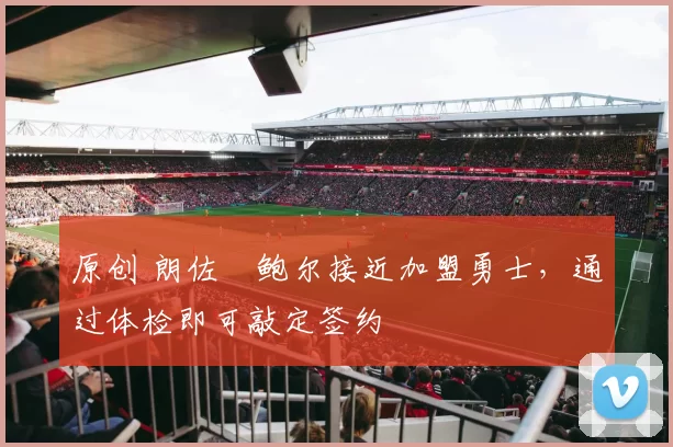 原创 朗佐・鲍尔接近加盟勇士，通过体检即可敲定签约