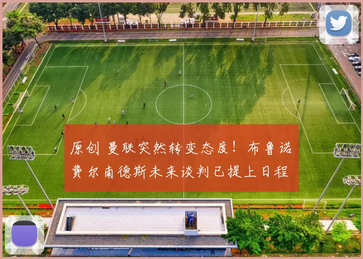 原创 曼联突然转变态度！布鲁诺・费尔南德斯未来谈判已提上日程