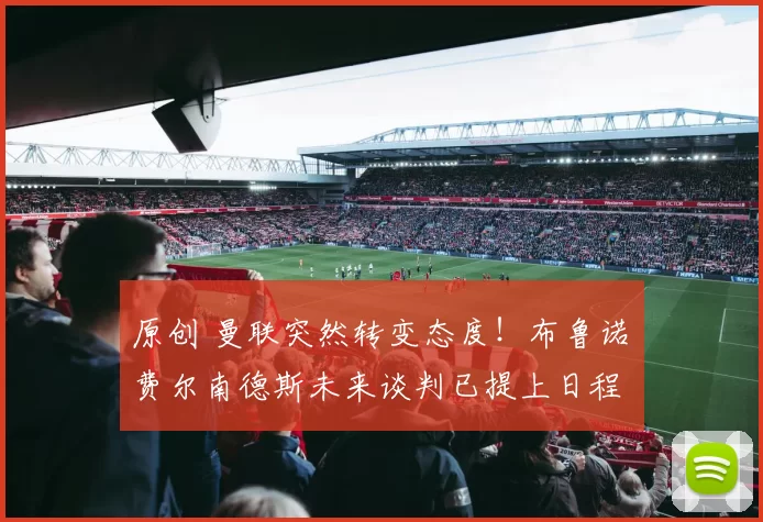 原创 曼联突然转变态度！布鲁诺・费尔南德斯未来谈判已提上日程