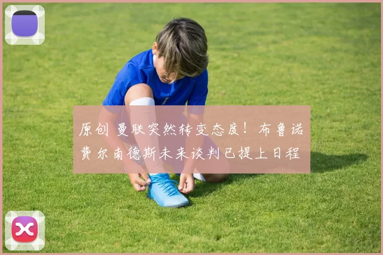 原创 曼联突然转变态度！布鲁诺・费尔南德斯未来谈判已提上日程