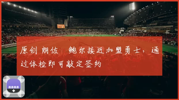 原创 朗佐・鲍尔接近加盟勇士，通过体检即可敲定签约