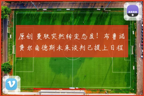 原创 曼联突然转变态度！布鲁诺・费尔南德斯未来谈判已提上日程