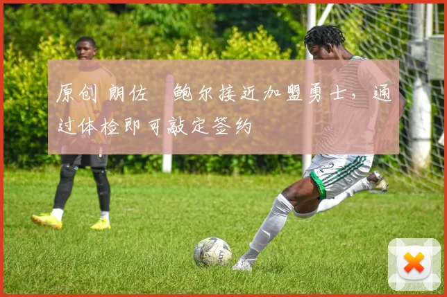 原创 朗佐・鲍尔接近加盟勇士，通过体检即可敲定签约