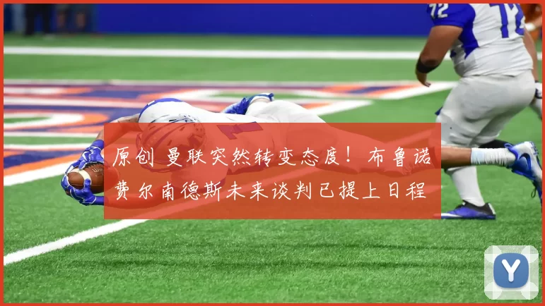 原创 曼联突然转变态度!布鲁诺・费尔南德斯未来谈判已提上日程