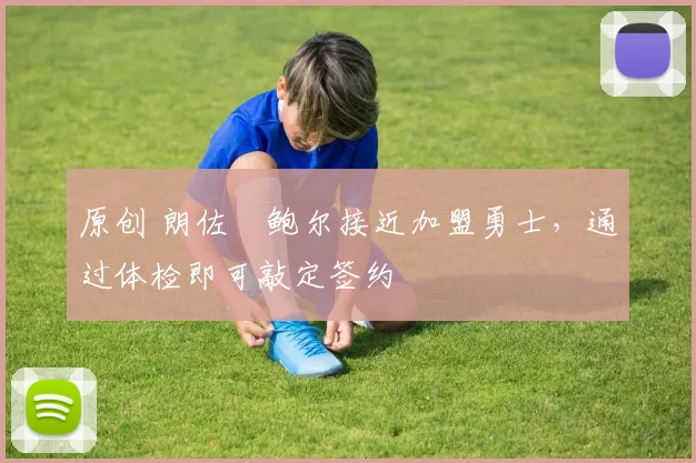 原创 朗佐・鲍尔接近加盟勇士，通过体检即可敲定签约