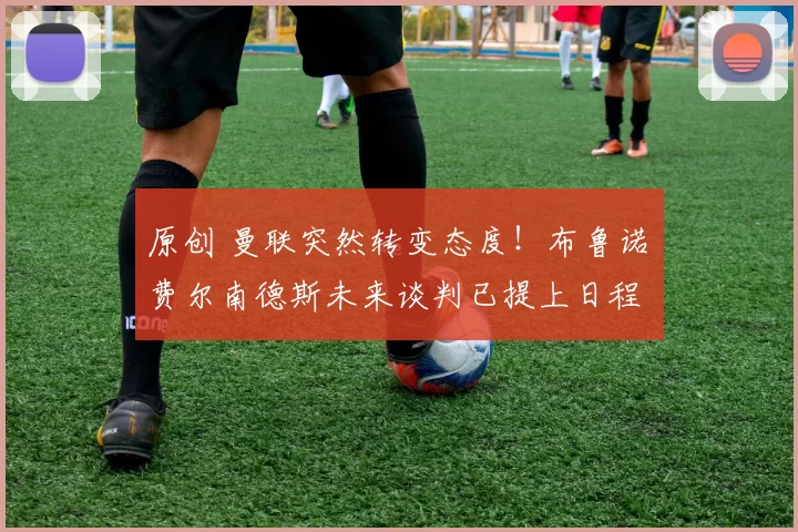 原创 曼联突然转变态度！布鲁诺・费尔南德斯未来谈判已提上日程