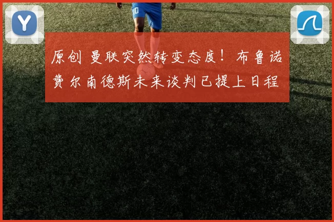 原创 曼联突然转变态度！布鲁诺・费尔南德斯未来谈判已提上日程