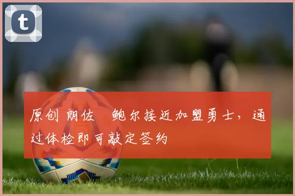 原创 朗佐・鲍尔接近加盟勇士，通过体检即可敲定签约