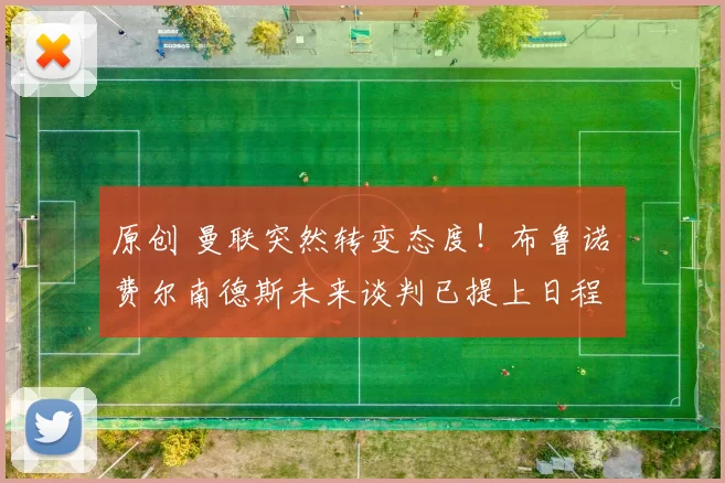 原创 曼联突然转变态度！布鲁诺・费尔南德斯未来谈判已提上日程