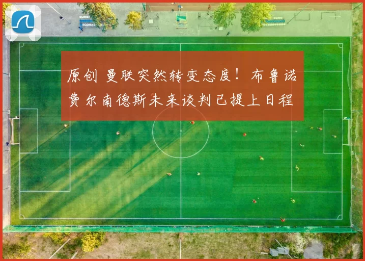 原创 曼联突然转变态度！布鲁诺・费尔南德斯未来谈判已提上日程