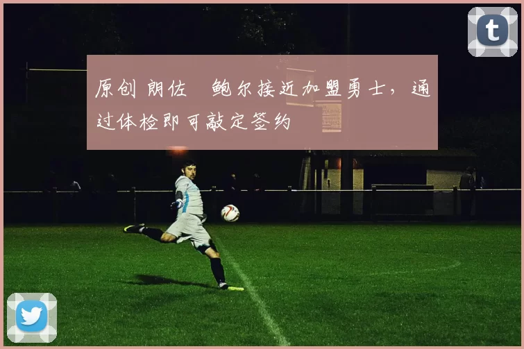 原创 朗佐・鲍尔接近加盟勇士，通过体检即可敲定签约