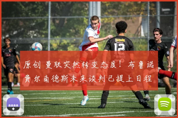 原创 曼联突然转变态度！布鲁诺・费尔南德斯未来谈判已提上日程