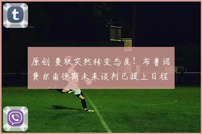 原创 曼联突然转变态度！布鲁诺・费尔南德斯未来谈判已提上日程