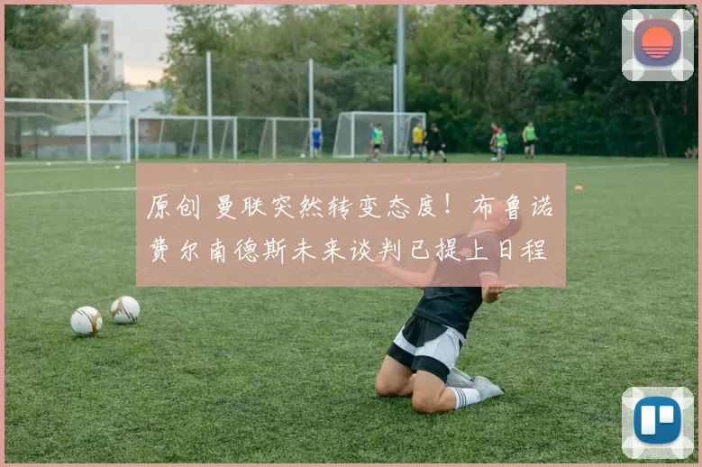 原创 曼联突然转变态度！布鲁诺・费尔南德斯未来谈判已提上日程