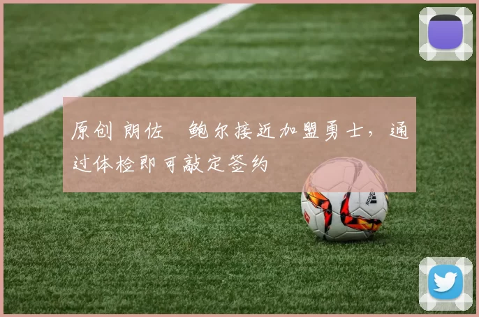 原创 朗佐・鲍尔接近加盟勇士，通过体检即可敲定签约