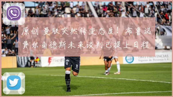 原创 曼联突然转变态度！布鲁诺・费尔南德斯未来谈判已提上日程