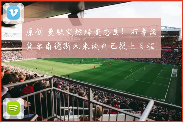 原创 曼联突然转变态度！布鲁诺・费尔南德斯未来谈判已提上日程